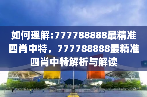 揭秘77778888精准四肖，全面释义、解释与落实策略